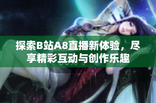 探索B站A8直播新体验，尽享精彩互动与创作乐趣