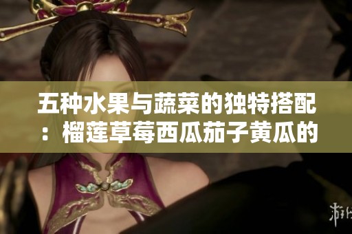 五种水果与蔬菜的独特搭配：榴莲草莓西瓜茄子黄瓜的美味探秘