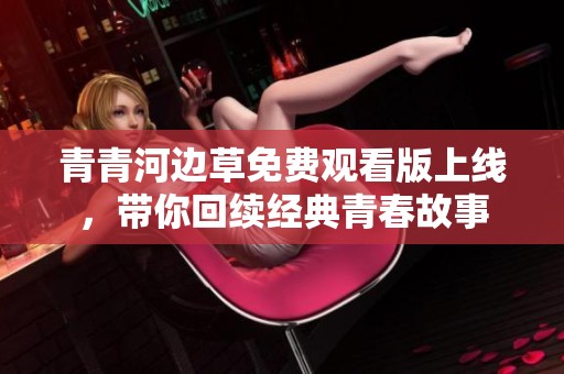 青青河边草免费观看版上线，带你回续经典青春故事