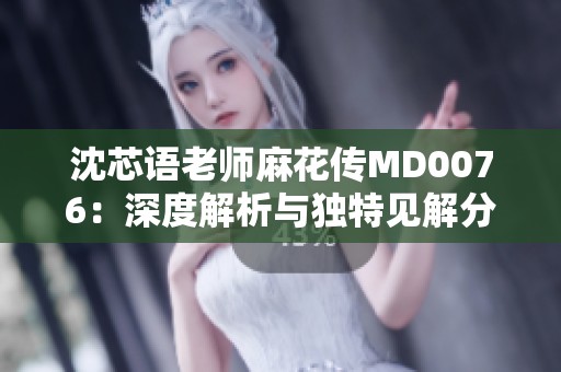 沈芯语老师麻花传MD0076：深度解析与独特见解分享