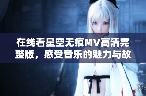 在线看星空无痕MV高清完整版，感受音乐的魅力与故事