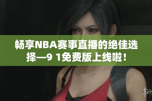 畅享NBA赛事直播的绝佳选择—9 1免费版上线啦！