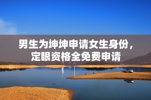 男生为坤坤申请女生身份，定眼资格全免费申请