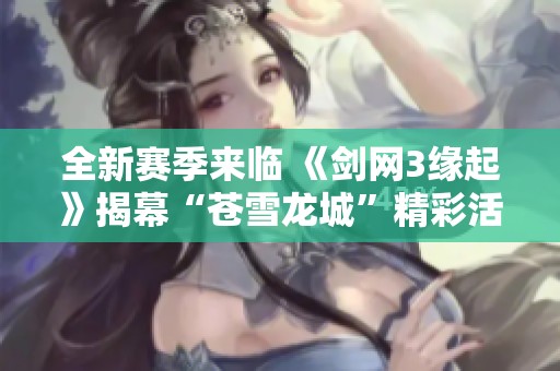 全新赛季来临 《剑网3缘起》揭幕“苍雪龙城”精彩活动不停歇
