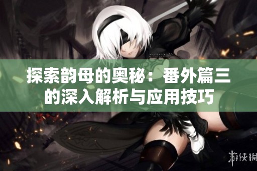 探索韵母的奥秘：番外篇三的深入解析与应用技巧