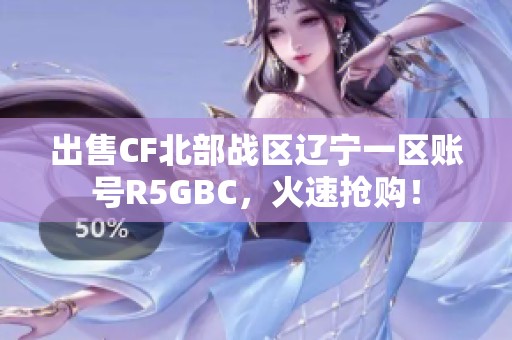 出售CF北部战区辽宁一区账号R5GBC，火速抢购！