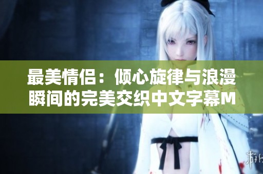 最美情侣：倾心旋律与浪漫瞬间的完美交织中文字幕MV
