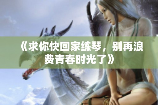 《求你快回家练琴，别再浪费青春时光了》