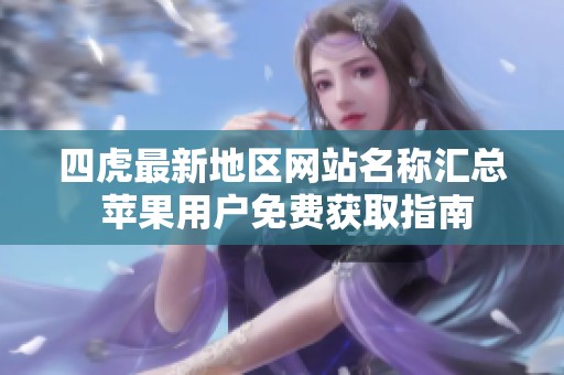 四虎最新地区网站名称汇总 苹果用户免费获取指南
