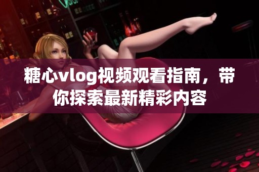 糖心vlog视频观看指南，带你探索最新精彩内容