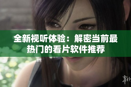 全新视听体验：解密当前最热门的看片软件推荐