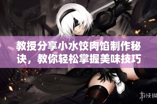 教授分享小水饺肉馅制作秘诀，教你轻松掌握美味技巧