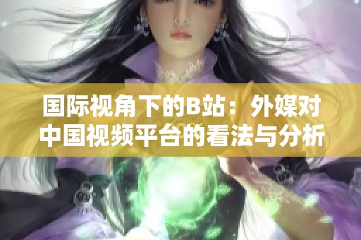国际视角下的B站：外媒对中国视频平台的看法与分析