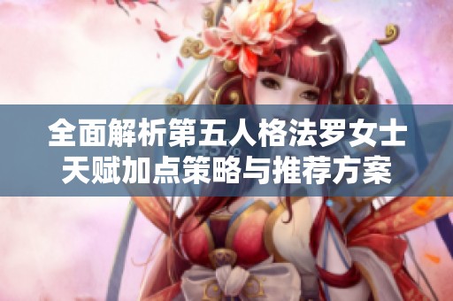 全面解析第五人格法罗女士天赋加点策略与推荐方案