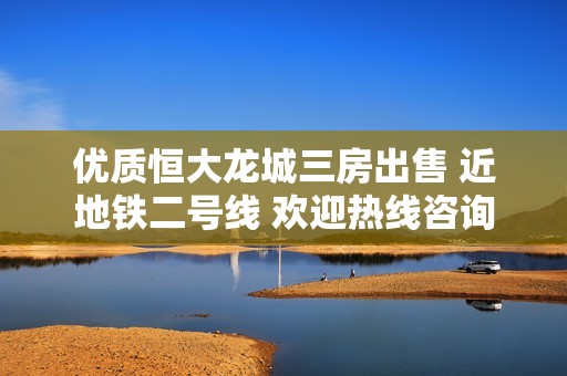 优质恒大龙城三房出售 近地铁二号线 欢迎热线咨询