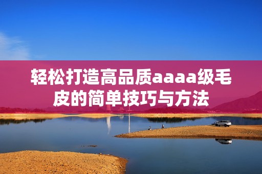 轻松打造高品质aaaa级毛皮的简单技巧与方法