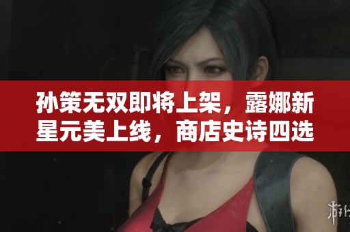 孙策无双即将上架，露娜新星元美上线，商店史诗四选一精彩来袭！