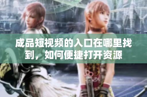 成品短视频的入口在哪里找到，如何便捷打开资源