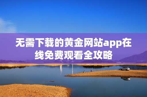 无需下载的黄金网站app在线免费观看全攻略