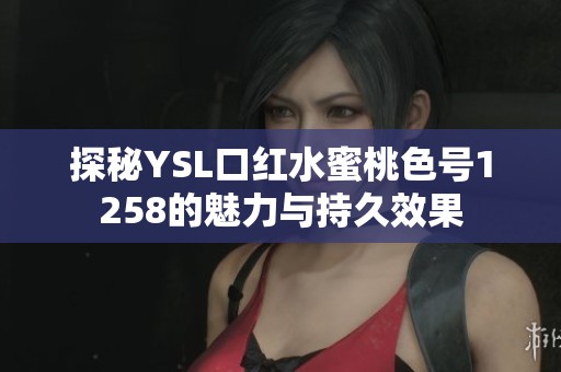 探秘YSL口红水蜜桃色号1258的魅力与持久效果