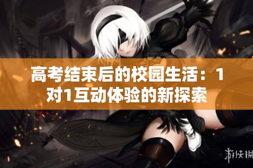 高考结束后的校园生活：1对1互动体验的新探索