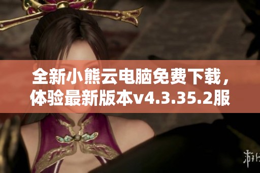 全新小熊云电脑免费下载，体验最新版本v4.3.35.2服务