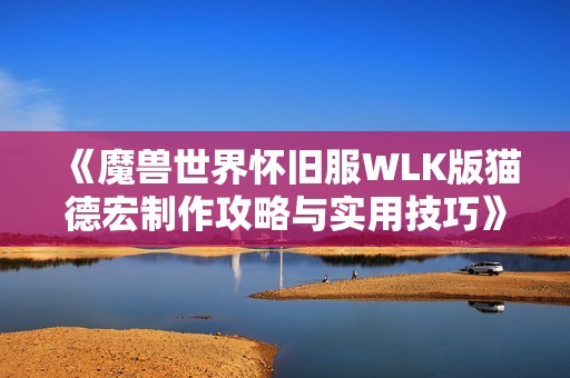 《魔兽世界怀旧服WLK版猫德宏制作攻略与实用技巧》