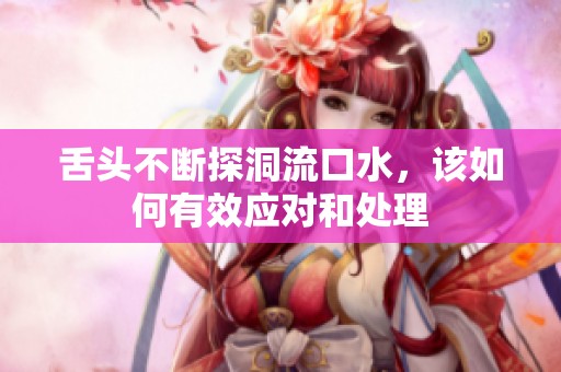 舌头不断探洞流口水，该如何有效应对和处理