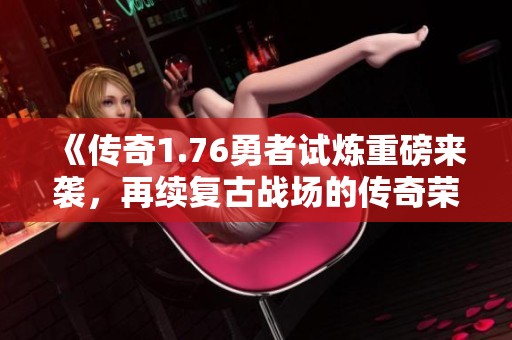 《传奇1.76勇者试炼重磅来袭，再续复古战场的传奇荣耀》