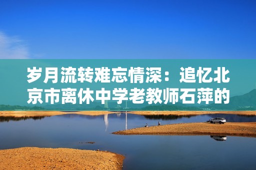 岁月流转难忘情深：追忆北京市离休中学老教师石萍的育人传奇