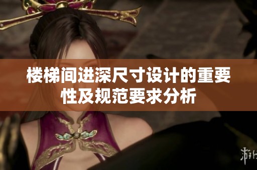 楼梯间进深尺寸设计的重要性及规范要求分析
