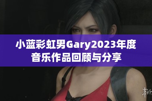 小蓝彩虹男Gary2023年度音乐作品回顾与分享