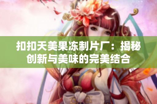 扣扣天美果冻制片厂：揭秘创新与美味的完美结合