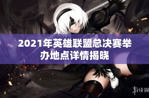 2021年英雄联盟总决赛举办地点详情揭晓