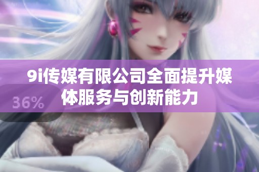 9i传媒有限公司全面提升媒体服务与创新能力