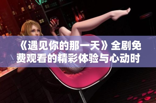 《遇见你的那一天》全剧免费观看的精彩体验与心动时刻
