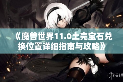 《魔兽世界11.0土壳宝石兑换位置详细指南与攻略》