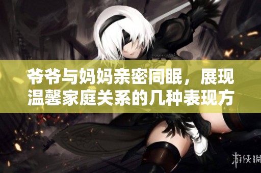 爷爷与妈妈亲密同眠，展现温馨家庭关系的几种表现方式