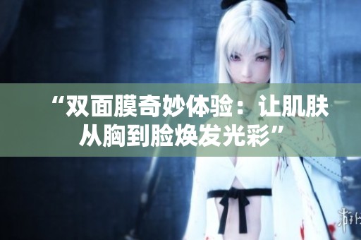 “双面膜奇妙体验：让肌肤从胸到脸焕发光彩”