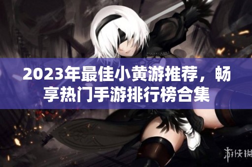2023年最佳小黄游推荐，畅享热门手游排行榜合集