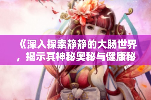 《深入探索静静的大肠世界，揭示其神秘奥秘与健康秘方》