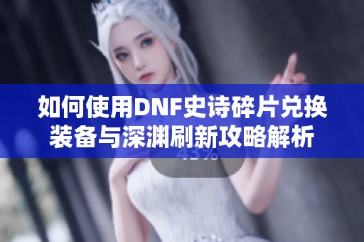 如何使用DNF史诗碎片兑换装备与深渊刷新攻略解析