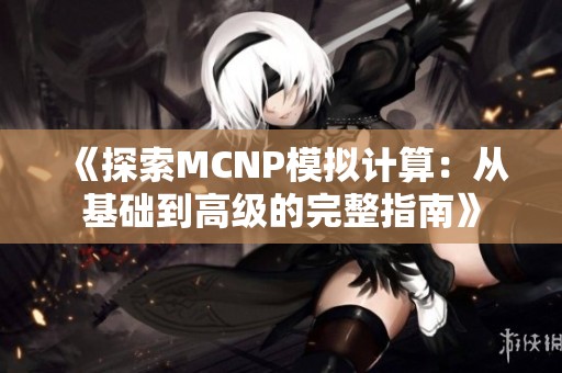 《探索MCNP模拟计算：从基础到高级的完整指南》
