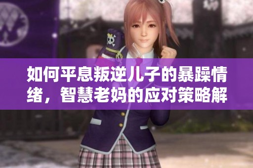 如何平息叛逆儿子的暴躁情绪，智慧老妈的应对策略解密