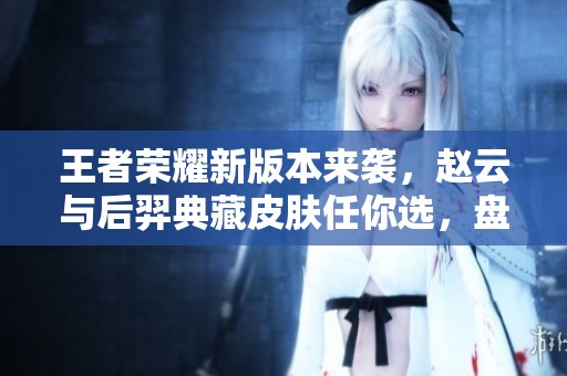 王者荣耀新版本来袭，赵云与后羿典藏皮肤任你选，盘古新皮肤惊喜揭秘