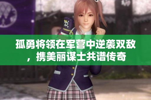 孤勇将领在军营中逆袭双敌，携美丽谋士共谱传奇