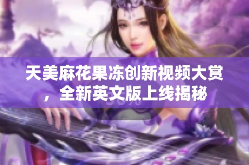 天美麻花果冻创新视频大赏，全新英文版上线揭秘