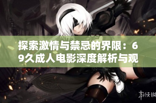 探索激情与禁忌的界限：69久成人电影深度解析与观影体验
