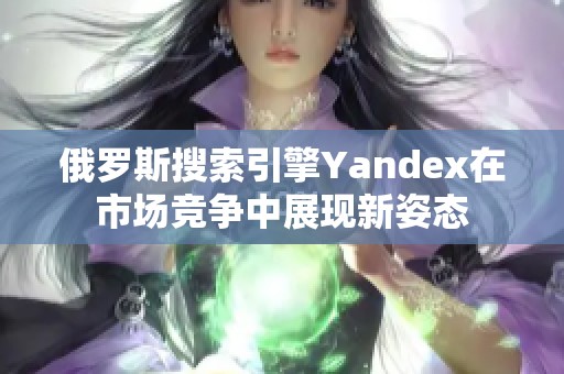 俄罗斯搜索引擎Yandex在市场竞争中展现新姿态