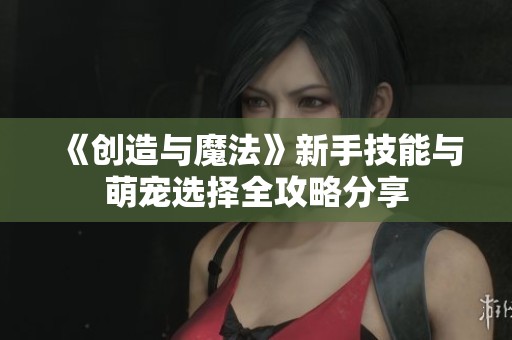 《创造与魔法》新手技能与萌宠选择全攻略分享